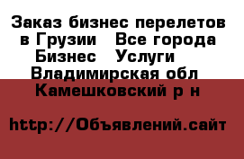 Заказ бизнес перелетов в Грузии - Все города Бизнес » Услуги   . Владимирская обл.,Камешковский р-н